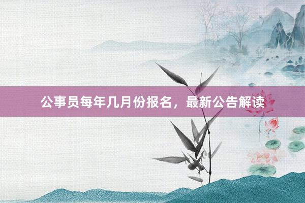 公事员每年几月份报名，最新公告解读