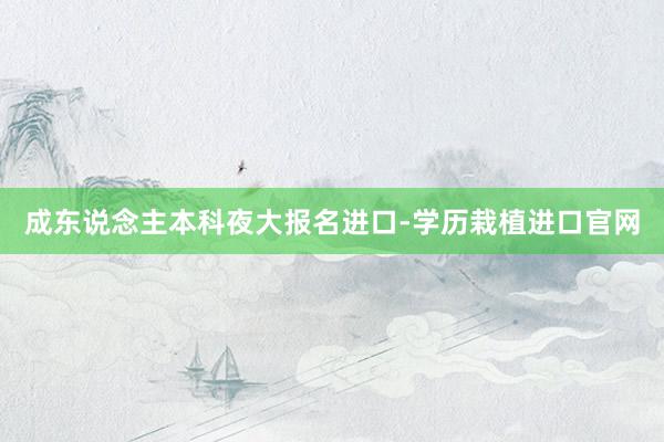 成东说念主本科夜大报名进口-学历栽植进口官网