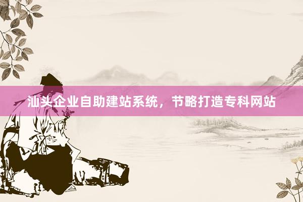 汕头企业自助建站系统，节略打造专科网站