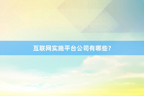 互联网实施平台公司有哪些？