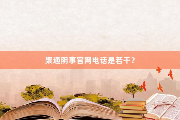 聚通阴事官网电话是若干？