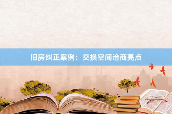 旧房纠正案例：交换空间洽商亮点