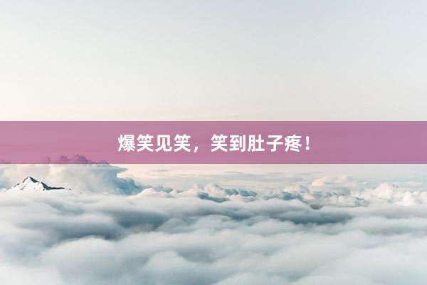 爆笑见笑，笑到肚子疼！