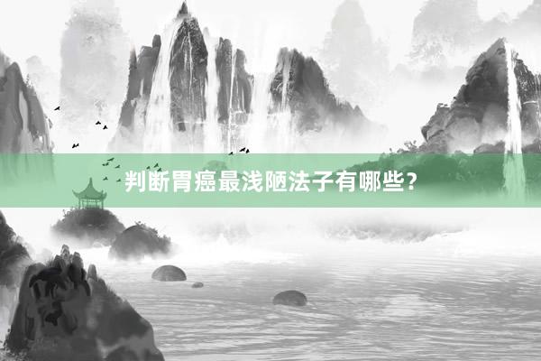 判断胃癌最浅陋法子有哪些？
