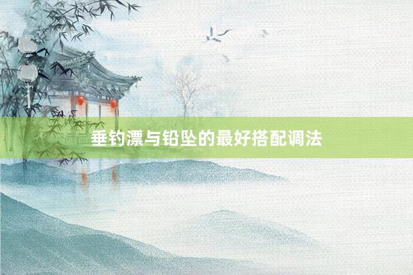 垂钓漂与铅坠的最好搭配调法