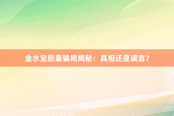 金水宝胶囊骗局揭秘：真相还是谰言？
